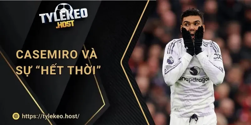 Tỷ Lệ Kèo: Casemiro Và Lời Đánh Giá Hết Thời Ngày Xưa
